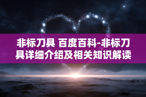 非标刀具 百度百科-非标刀具详细介绍及相关知识解读