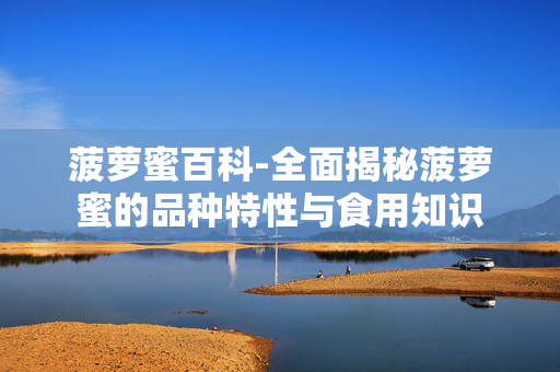 菠萝蜜百科-全面揭秘菠萝蜜的品种特性与食用知识