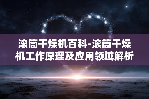 滚筒干燥机百科-滚筒干燥机工作原理及应用领域解析