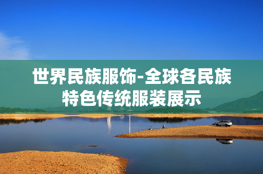 世界民族服饰-全球各民族特色传统服装展示 世界民族服饰-全球各民族特色传统服装展示