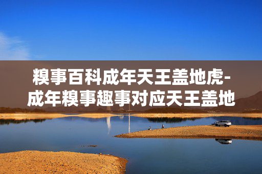 糗事百科成年天王盖地虎-成年糗事趣事对应天王盖地虎玩法