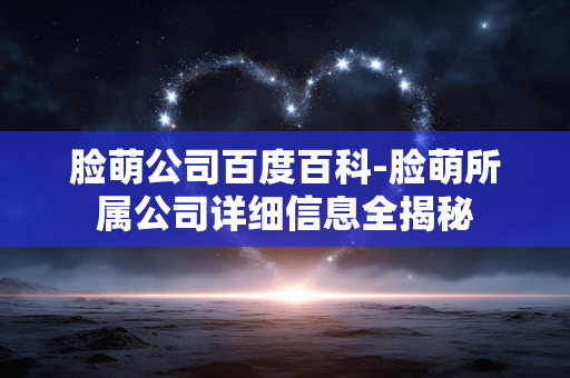 脸萌公司百度百科-脸萌所属公司详细信息全揭秘