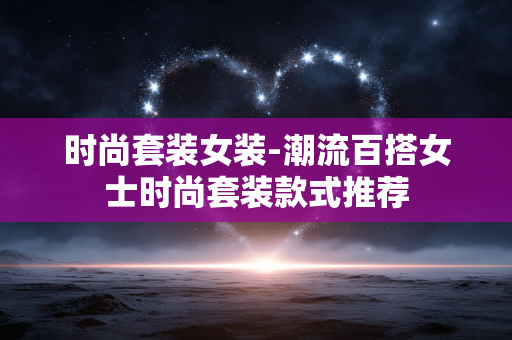 时尚套装女装-潮流百搭女士时尚套装款式推荐 时尚套装女装-潮流百搭女士时尚套装款式推荐