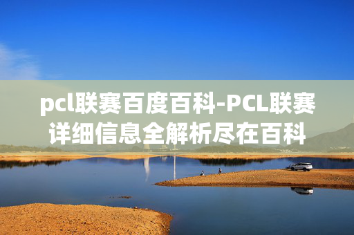 pcl联赛百度百科-PCL联赛详细信息全解析尽在百科