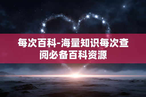每次百科-海量知识每次查阅必备百科资源