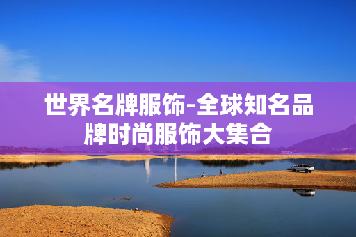 世界名牌服饰-全球知名品牌时尚服饰大集合 世界名牌服饰-全球知名品牌时尚服饰大集合