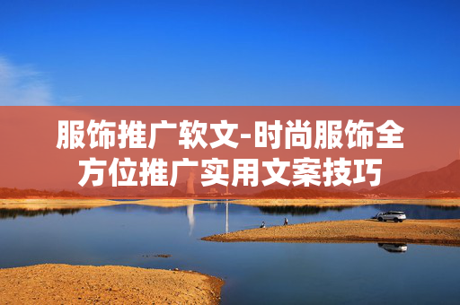 服饰推广软文-时尚服饰全方位推广实用文案技巧 服饰推广软文-时尚服饰全方位推广实用文案技巧