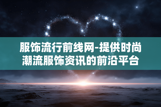 服饰流行前线网-提供时尚潮流服饰资讯的前沿平台