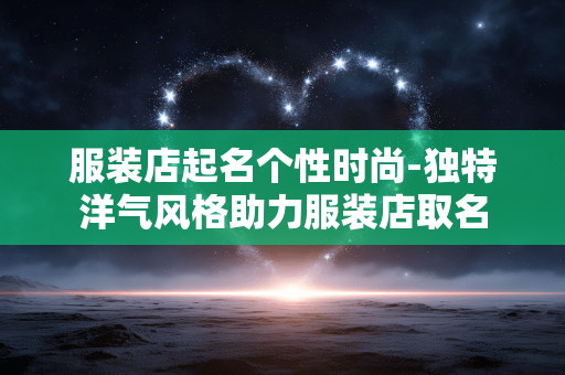 服装店起名个性时尚-独特洋气风格助力服装店取名 服装店起名个性时尚-独特洋气风格助力服装店取名