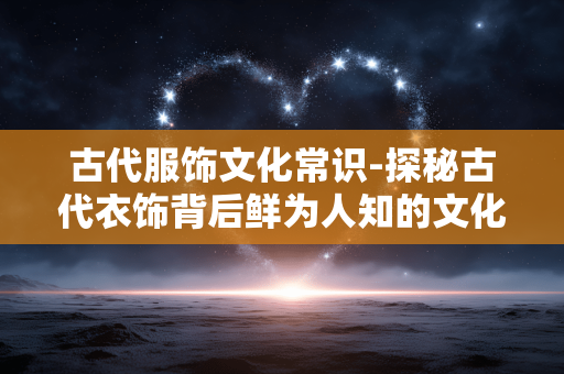 古代服饰文化常识-探秘古代衣饰背后鲜为人知的文化细节 古代服饰文化常识-探秘古代衣饰背后鲜为人知的文化细节