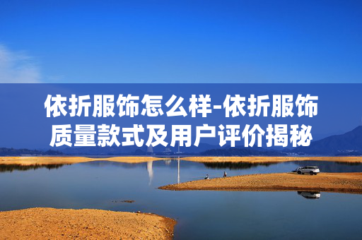 依折服饰怎么样-依折服饰质量款式及用户评价揭秘 依折服饰怎么样-依折服饰质量款式及用户评价揭秘