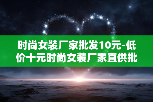 时尚女装厂家批发10元-低价十元时尚女装厂家直供批发 时尚女装厂家批发10元-低价十元时尚女装厂家直供批发
