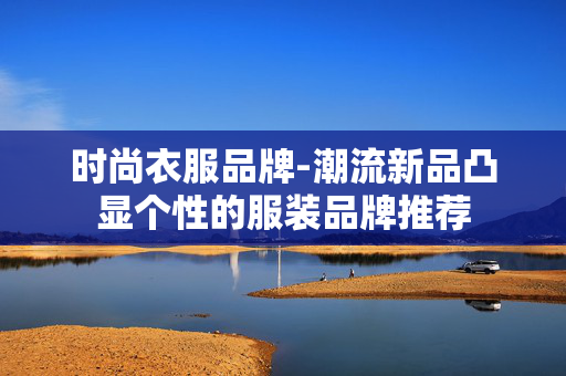时尚衣服品牌-潮流新品凸显个性的服装品牌推荐