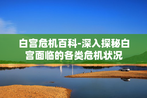 白宫危机百科-深入探秘白宫面临的各类危机状况