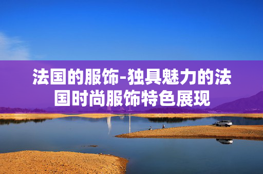 法国的服饰-独具魅力的法国时尚服饰特色展现
