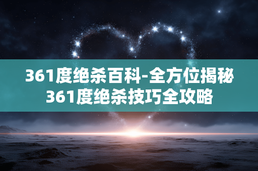 361度绝杀百科-全方位揭秘361度绝杀技巧全攻略