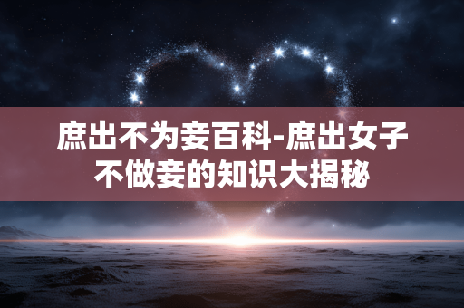 庶出不为妾百科-庶出女子不做妾的知识大揭秘