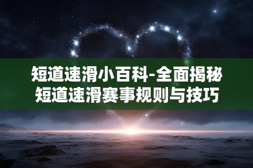 短道速滑小百科-全面揭秘短道速滑赛事规则与技巧