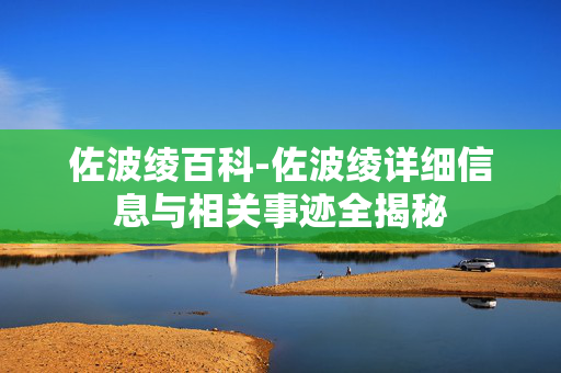 佐波绫百科-佐波绫详细信息与相关事迹全揭秘