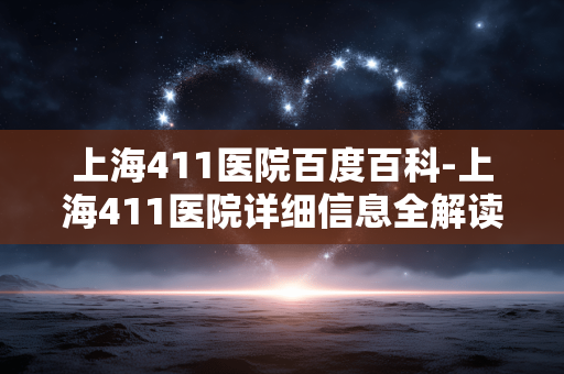 上海411医院百度百科-上海411医院详细信息全解读