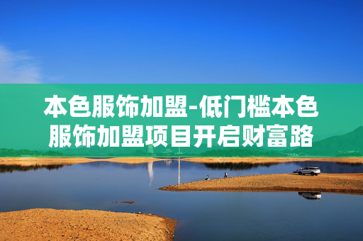本色服饰加盟-低门槛本色服饰加盟项目开启财富路