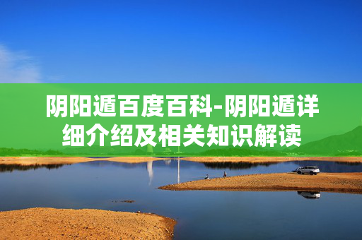 阴阳遁百度百科-阴阳遁详细介绍及相关知识解读