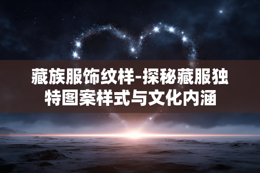 藏族服饰纹样-探秘藏服独特图案样式与文化内涵 藏族服饰纹样-探秘藏服独特图案样式与文化内涵