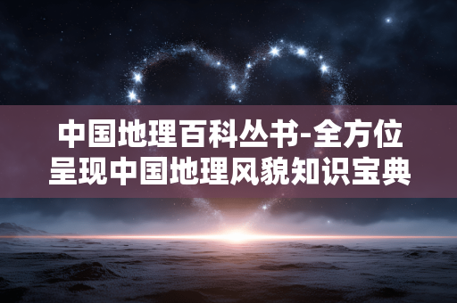 中国地理百科丛书-全方位呈现中国地理风貌知识宝典