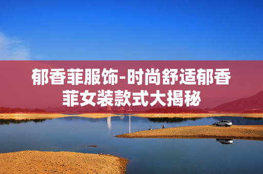 郁香菲服饰-时尚舒适郁香菲女装款式大揭秘