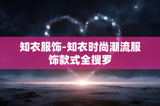 知衣服饰-知衣时尚潮流服饰款式全搜罗 知衣服饰-知衣时尚潮流服饰款式全搜罗