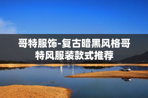哥特服饰-复古暗黑风格哥特风服装款式推荐 哥特服饰-复古暗黑风格哥特风服装款式推荐