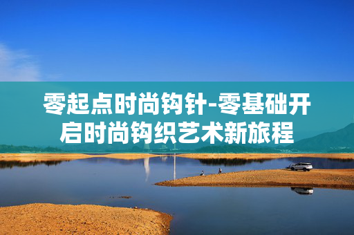 零起点时尚钩针-零基础开启时尚钩织艺术新旅程 零起点时尚钩针-零基础开启时尚钩织艺术新旅程