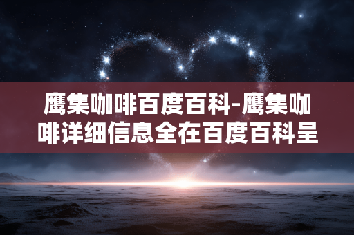 鹰集咖啡百度百科-鹰集咖啡详细信息全在百度百科呈现