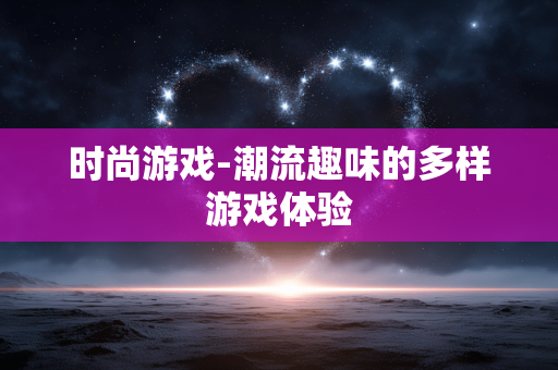 时尚游戏-潮流趣味的多样游戏体验