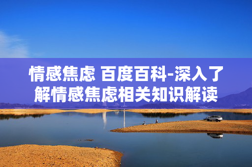 情感焦虑 百度百科-深入了解情感焦虑相关知识解读