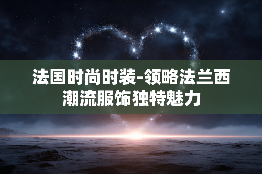 法国时尚时装-领略法兰西潮流服饰独特魅力 法国时尚时装-领略法兰西潮流服饰独特魅力