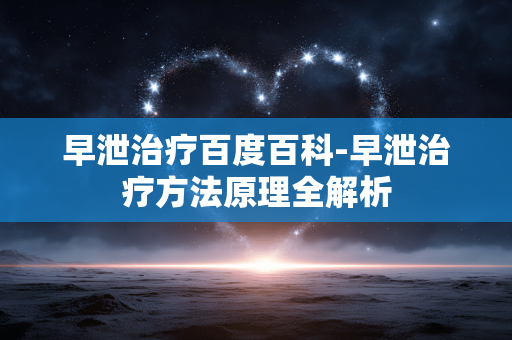 早泄治疗百度百科-早泄治疗方法原理全解析