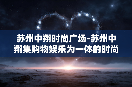 苏州中翔时尚广场-苏州中翔集购物娱乐为一体的时尚广场