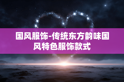 国风服饰-传统东方韵味国风特色服饰款式