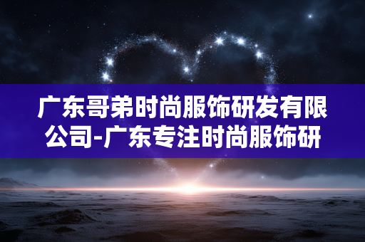 广东哥弟时尚服饰研发有限公司-广东专注时尚服饰研发的实力企业 广东哥弟时尚服饰研发有限公司-广东专注时尚服饰研发的实力企业