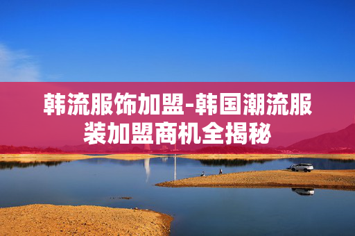 韩流服饰加盟-韩国潮流服装加盟商机全揭秘 韩流服饰加盟-韩国潮流服装加盟商机全揭秘