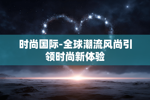 时尚国际-全球潮流风尚引领时尚新体验 时尚国际-全球潮流风尚引领时尚新体验