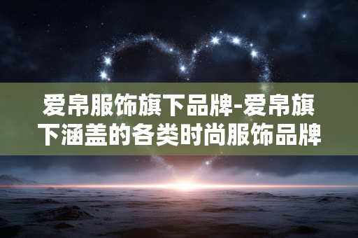 爱帛服饰旗下品牌-爱帛旗下涵盖的各类时尚服饰品牌