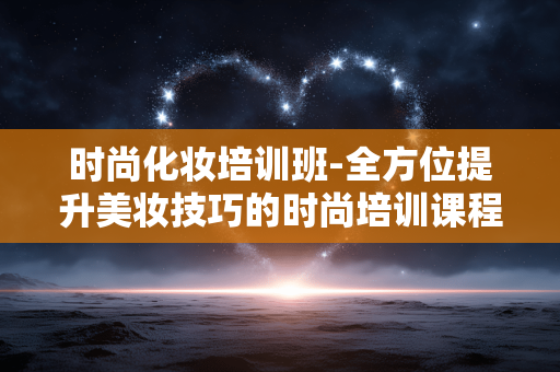 时尚化妆培训班-全方位提升美妆技巧的时尚培训课程 时尚化妆培训班-全方位提升美妆技巧的时尚培训课程