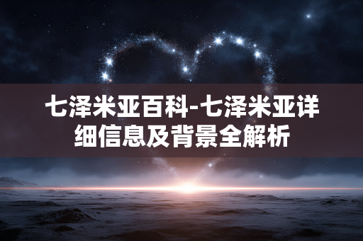 七泽米亚百科-七泽米亚详细信息及背景全解析