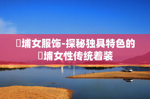 蟳埔女服饰-探秘独具特色的蟳埔女性传统着装 蟳埔女服饰-探秘独具特色的蟳埔女性传统着装