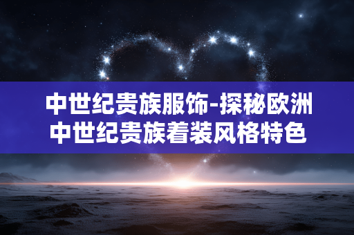 中世纪贵族服饰-探秘欧洲中世纪贵族着装风格特色