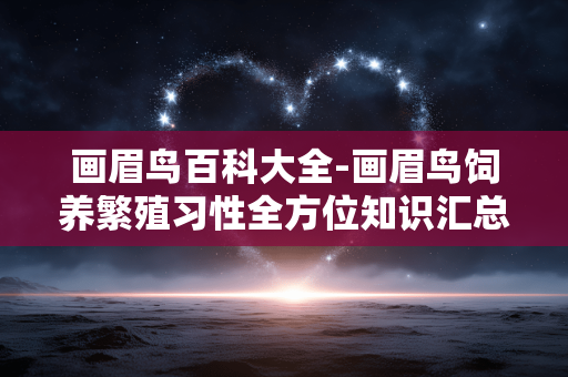 画眉鸟百科大全-画眉鸟饲养繁殖习性全方位知识汇总
