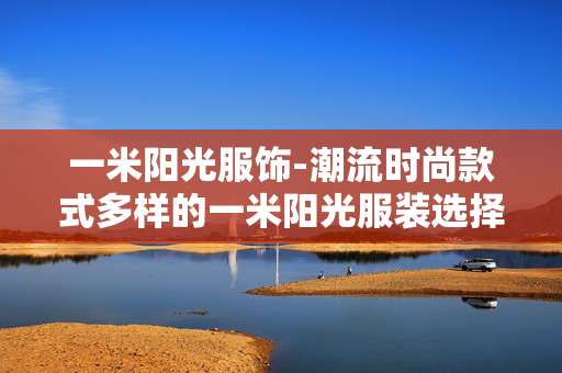 一米阳光服饰-潮流时尚款式多样的一米阳光服装选择