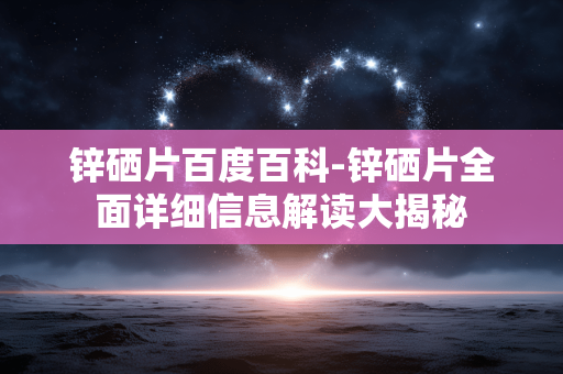 锌硒片百度百科-锌硒片全面详细信息解读大揭秘